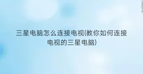 “三星电脑怎么连接电视(教你如何连接电视的三星电脑)