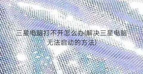 三星电脑打不开怎么办(解决三星电脑无法启动的方法)
