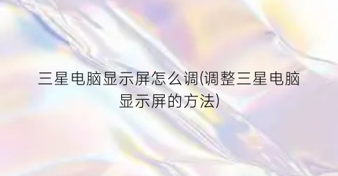 三星电脑显示屏怎么调(调整三星电脑显示屏的方法)