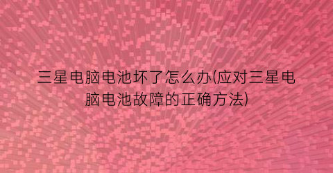 “三星电脑电池坏了怎么办(应对三星电脑电池故障的正确方法)