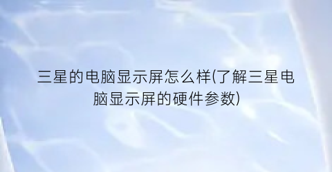 三星的电脑显示屏怎么样(了解三星电脑显示屏的硬件参数)