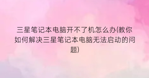 “三星笔记本电脑开不了机怎么办(教你如何解决三星笔记本电脑无法启动的问题)