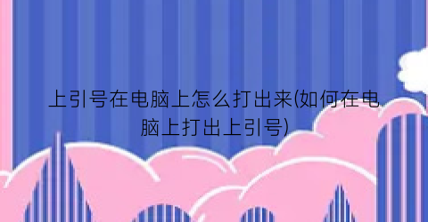 上引号在电脑上怎么打出来(如何在电脑上打出上引号)