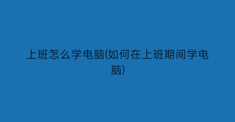 上班怎么学电脑(如何在上班期间学电脑)