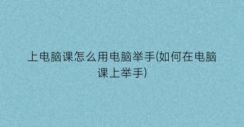 上电脑课怎么用电脑举手(如何在电脑课上举手)