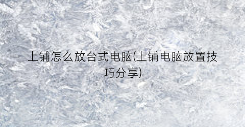 “上铺怎么放台式电脑(上铺电脑放置技巧分享)