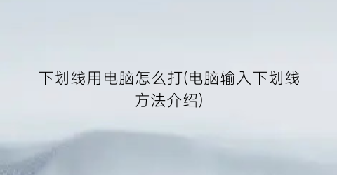 下划线用电脑怎么打(电脑输入下划线方法介绍)