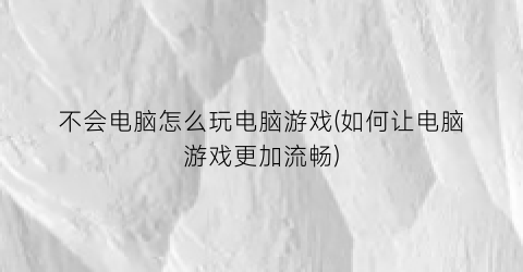 不会电脑怎么玩电脑游戏(如何让电脑游戏更加流畅)