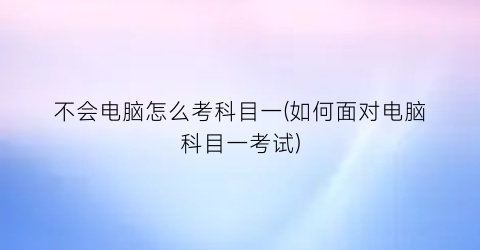 不会电脑怎么考科目一(如何面对电脑科目一考试)