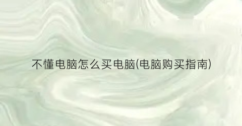 不懂电脑怎么买电脑(电脑购买指南)