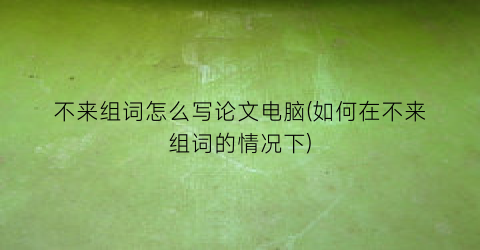 不来组词怎么写论文电脑(如何在不来组词的情况下)