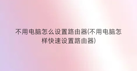 “不用电脑怎么设置路由器(不用电脑怎样快速设置路由器)