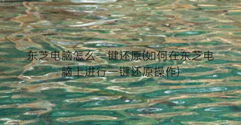 东芝电脑怎么一键还原(如何在东芝电脑上进行一键还原操作)