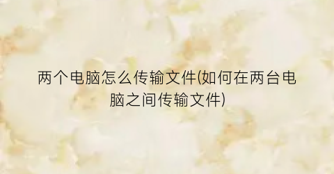 两个电脑怎么传输文件(如何在两台电脑之间传输文件)