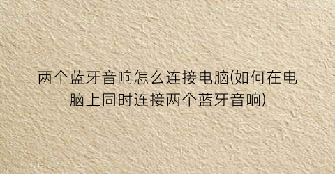 “两个蓝牙音响怎么连接电脑(如何在电脑上同时连接两个蓝牙音响)