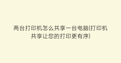 两台打印机怎么共享一台电脑(打印机共享让您的打印更有序)