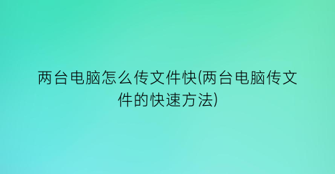 “两台电脑怎么传文件快(两台电脑传文件的快速方法)