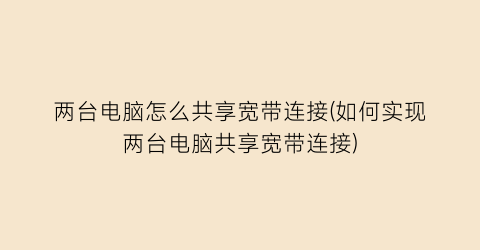 “两台电脑怎么共享宽带连接(如何实现两台电脑共享宽带连接)