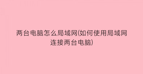 “两台电脑怎么局域网(如何使用局域网连接两台电脑)