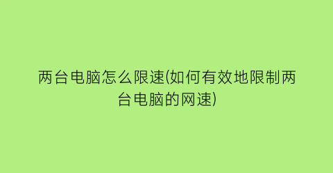 两台电脑怎么限速(如何有效地限制两台电脑的网速)