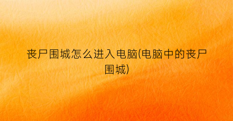 “丧尸围城怎么进入电脑(电脑中的丧尸围城)