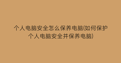 “个人电脑安全怎么保养电脑(如何保护个人电脑安全并保养电脑)