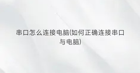 串口怎么连接电脑(如何正确连接串口与电脑)