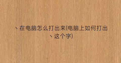 丶在电脑怎么打出来(电脑上如何打出丶这个字)