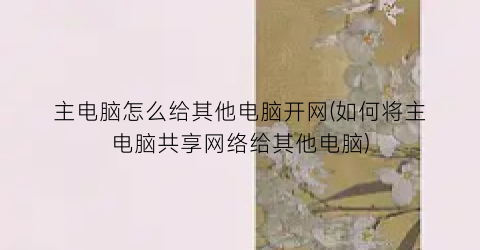 “主电脑怎么给其他电脑开网(如何将主电脑共享网络给其他电脑)