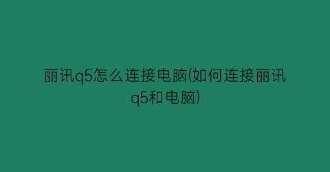 丽讯q5怎么连接电脑(如何连接丽讯q5和电脑)