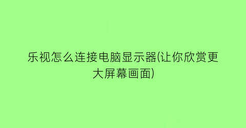 乐视怎么连接电脑显示器(让你欣赏更大屏幕画面)