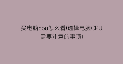 买电脑cpu怎么看(选择电脑CPU需要注意的事项)