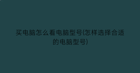 买电脑怎么看电脑型号(怎样选择合适的电脑型号)