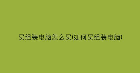 买组装电脑怎么买(如何买组装电脑)