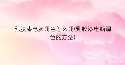 “乳胶漆电脑调色怎么调(乳胶漆电脑调色的方法)