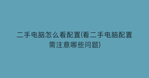 “二手电脑怎么看配置(看二手电脑配置需注意哪些问题)