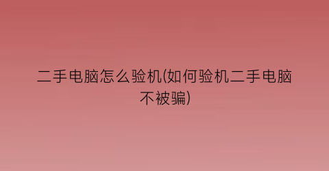 二手电脑怎么验机(如何验机二手电脑不被骗)