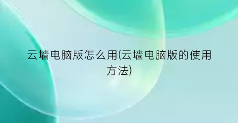 云墙电脑版怎么用(云墙电脑版的使用方法)