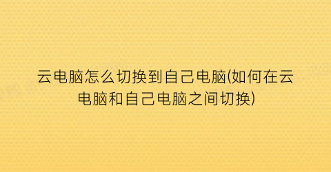 云电脑怎么切换到自己电脑(如何在云电脑和自己电脑之间切换)