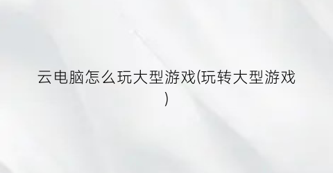 云电脑怎么玩大型游戏(玩转大型游戏)