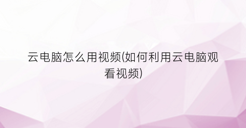 “云电脑怎么用视频(如何利用云电脑观看视频)