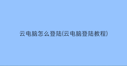 云电脑怎么登陆(云电脑登陆教程)