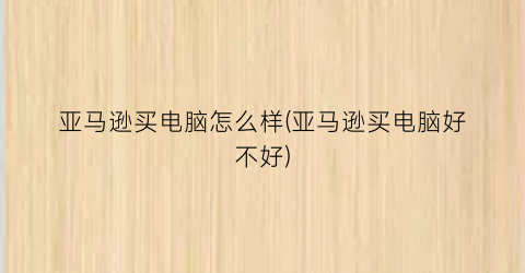 “亚马逊买电脑怎么样(亚马逊买电脑好不好)