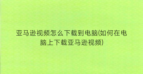 “亚马逊视频怎么下载到电脑(如何在电脑上下载亚马逊视频)