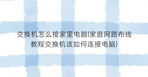 交换机怎么接家里电脑(家庭网路布线教程交换机该如何连接电脑)