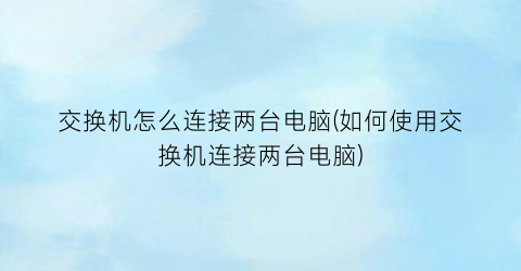 交换机怎么连接两台电脑(如何使用交换机连接两台电脑)