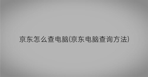 “京东怎么查电脑(京东电脑查询方法)