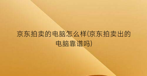 “京东拍卖的电脑怎么样(京东拍卖出的电脑靠谱吗)