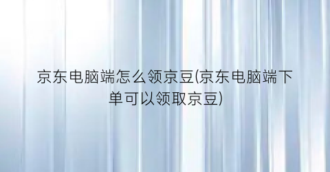 “京东电脑端怎么领京豆(京东电脑端下单可以领取京豆)