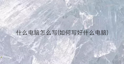 “什么电脑怎么写(如何写好什么电脑)
